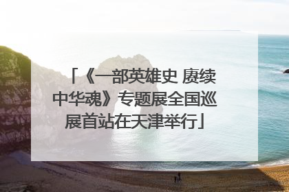 《一部英雄史 赓续中华魂》专题展全国巡展首站在天津举行