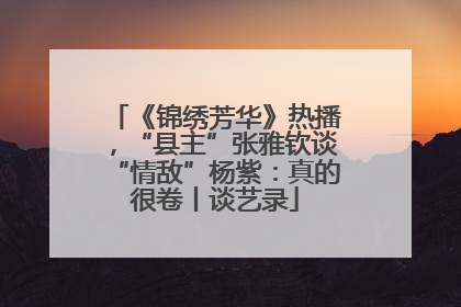 《锦绣芳华》热播，“县主”张雅钦谈“情敌”杨紫：真的很卷丨谈艺录