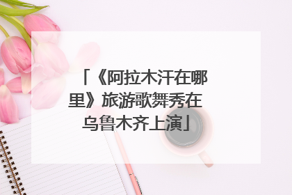 《阿拉木汗在哪里》旅游歌舞秀在乌鲁木齐上演