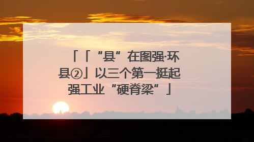 「“县”在图强·环县②」以三个第一挺起强工业“硬脊梁”