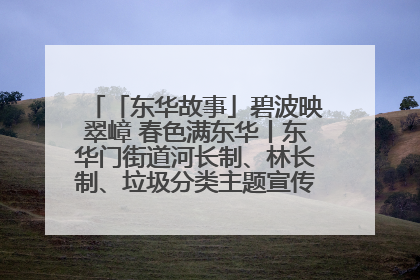 「东华故事」碧波映翠嶂 春色满东华丨东华门街道河长制、林长制、垃圾分类主题宣传如火如荼中