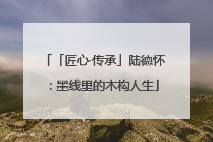「匠心·传承」陆德怀：墨线里的木构人生