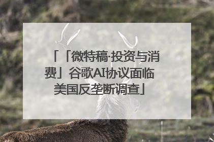 「微特稿·投资与消费」谷歌AI协议面临美国反垄断调查