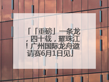 「重磅」一条龙，四十载，耀珠江！广州国际龙舟邀请赛6月1日见
