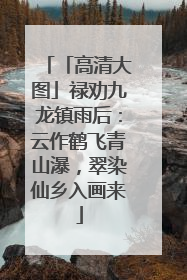 「高清大图」禄劝九龙镇雨后：云作鹤飞青山瀑，翠染仙乡入画来