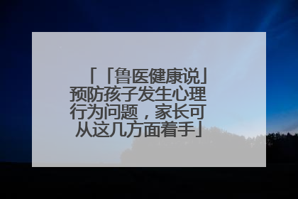 「鲁医健康说」预防孩子发生心理行为问题，家长可从这几方面着手