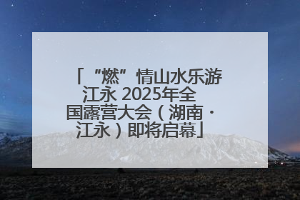 “燃”情山水乐游江永 2025年全国露营大会（湖南・江永）即将启幕