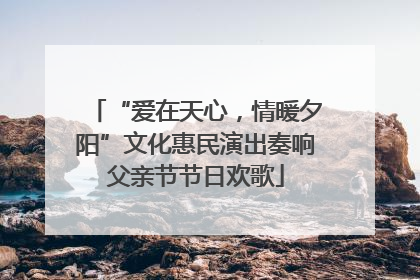 “爱在天心，情暖夕阳”文化惠民演出奏响父亲节节日欢歌