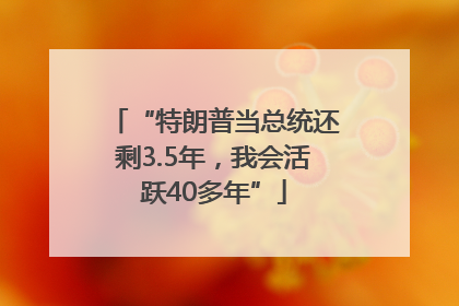 “特朗普当总统还剩3.5年，我会活跃40多年”