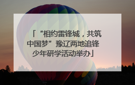 “相约雷锋城，共筑中国梦”豫辽两地追锋少年研学活动举办