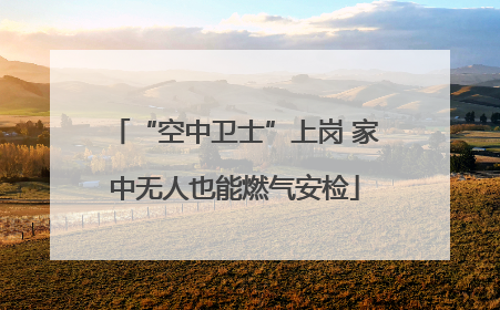 “空中卫士”上岗 家中无人也能燃气安检