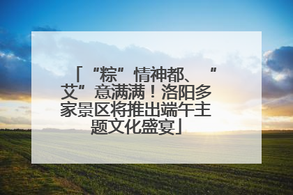 “粽”情神都、“艾”意满满！洛阳多家景区将推出端午主题文化盛宴