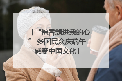 “粽香飘进我的心” 多国民众庆端午感受中国文化