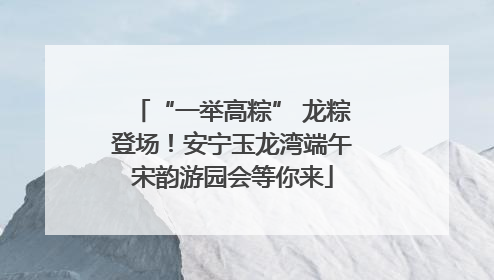 “一举高粽” 龙粽登场！安宁玉龙湾端午宋韵游园会等你来