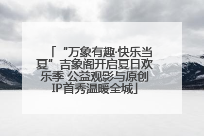 “万象有趣·快乐当夏”吉象阁开启夏日欢乐季 公益观影与原创IP首秀温暖全城