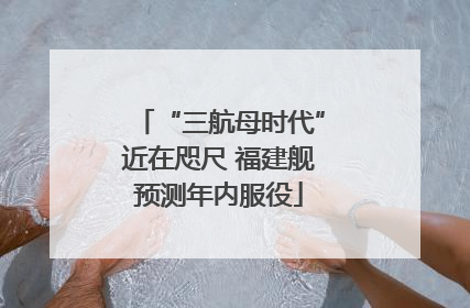 “三航母时代”近在咫尺 福建舰预测年内服役