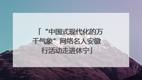 “中国式现代化的万千气象”网络名人安徽行活动走进休宁