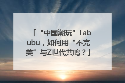 “中国潮玩”Labubu，如何用“不完美”与Z世代共鸣？