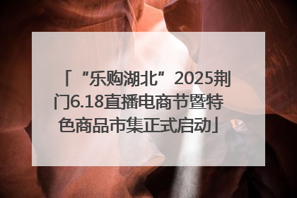 “乐购湖北”2025荆门6.18直播电商节暨特色商品市集正式启动