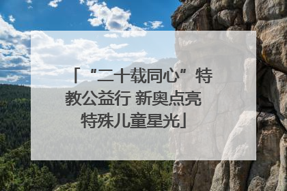 “二十载同心”特教公益行 新奥点亮特殊儿童星光