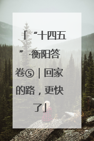“十四五”·衡阳答卷⑤｜回家的路，更快了