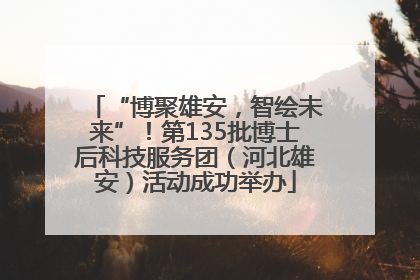 “博聚雄安，智绘未来”！第135批博士后科技服务团（河北雄安）活动成功举办