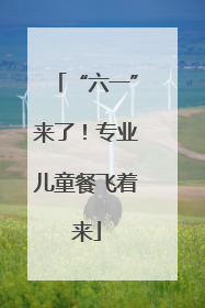 “六一”来了！专业儿童餐飞着来