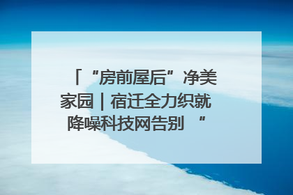 “房前屋后”净美家园｜宿迁全力织就降噪科技网告别 “声” 烦恼