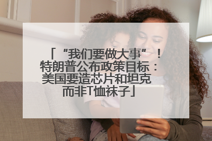“我们要做大事”！特朗普公布政策目标：美国要造芯片和坦克 而非T恤袜子