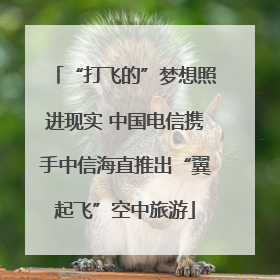 “打飞的”梦想照进现实 中国电信携手中信海直推出“翼起飞”空中旅游