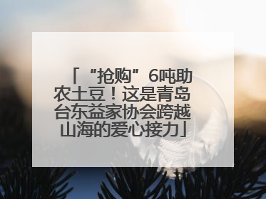 “抢购”6吨助农土豆！这是青岛台东益家协会跨越山海的爱心接力
