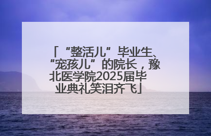 “整活儿”毕业生、“宠孩儿”的院长，豫北医学院2025届毕业典礼笑泪齐飞