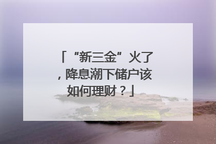 “新三金”火了，降息潮下储户该如何理财？