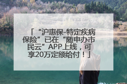 “沪惠保-特定疾病保险”已在“随申办市民云”APP上线，可享20万定额给付！