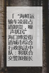 “海鲜运输车凌晨占道卸货，噪声扰民” 海口博爱街道城市综合行政执法中队：将联合交警加强长堤路一带巡逻