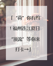 “荷”你有约！福州连江夏日“顶流”等你来打卡→