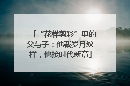 “花样剪彩”里的父与子：他裁岁月纹样，他接时代新章