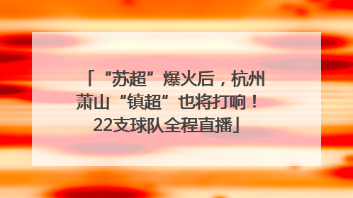 “苏超”爆火后，杭州萧山“镇超”也将打响！22支球队全程直播
