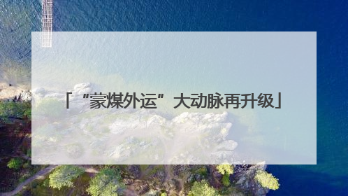 “蒙煤外运”大动脉再升级