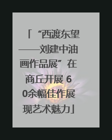 “西渡东望——刘建中油画作品展”在商丘开展 60余幅佳作展现艺术魅力