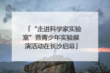 “走进科学家实验室”暨青少年实验展演活动在长沙启幕