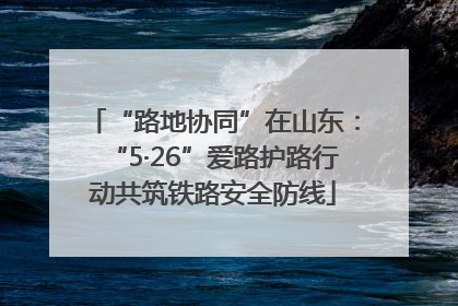 “路地协同”在山东：“5·26”爱路护路行动共筑铁路安全防线