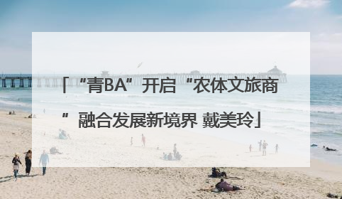 “青BA”开启“农体文旅商”融合发展新境界 戴美玲