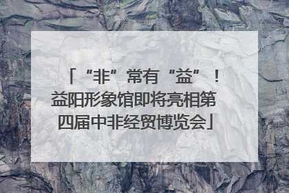“非”常有“益”！益阳形象馆即将亮相第四届中非经贸博览会