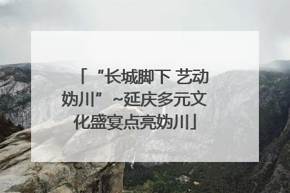 “长城脚下 艺动妫川”~延庆多元文化盛宴点亮妫川
