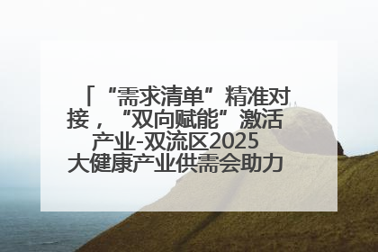 “需求清单”精准对接，“双向赋能”激活产业-双流区2025大健康产业供需会助力企业“满园”发展