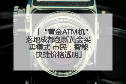 “黄金ATM机”落地成都创新黄金买卖模式 市民：智能快捷价格透明