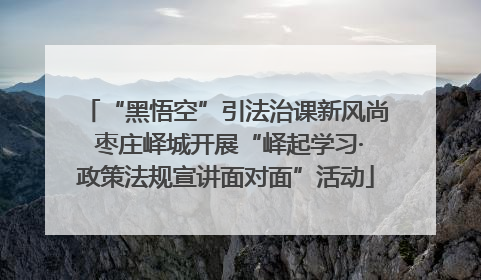 “黑悟空”引法治课新风尚 枣庄峄城开展“峄起学习·政策法规宣讲面对面”活动