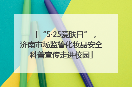“5·25爱肤日”，济南市场监管化妆品安全科普宣传走进校园