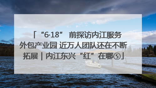 “6·18” 前探访内江服务外包产业园 近万人团队还在不断拓展｜内江东兴“红”在哪⑤